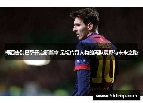 梅西告别巴萨开启新篇章 足坛传奇人物的离队震撼与未来之路