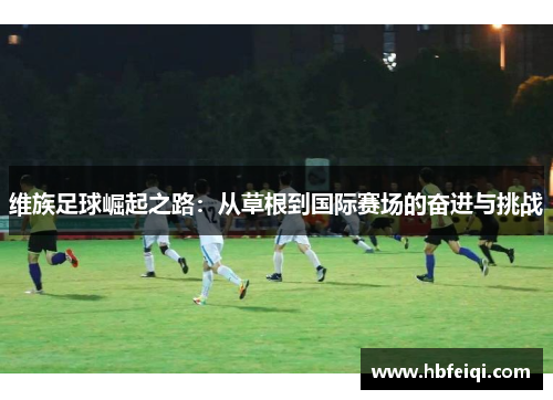 维族足球崛起之路:从草根到国际赛场的奋进与挑战 维族足球崛起之路:从草根到国际赛场的奋进与挑战