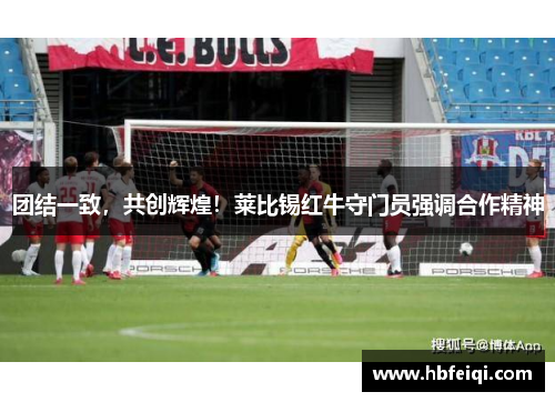 团结一致，共创辉煌！莱比锡红牛守门员强调合作精神