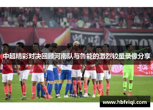 中超精彩对决回顾河南队与鲁能的激烈较量录像分享