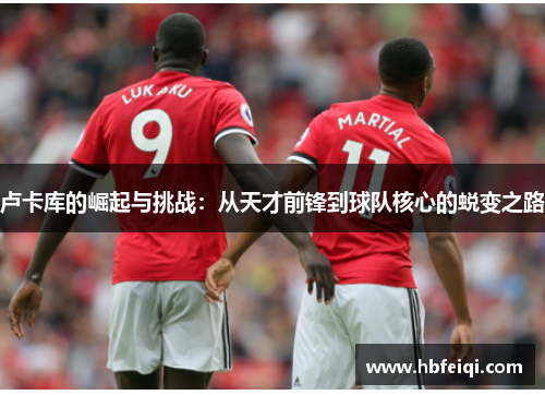 卢卡库的崛起与挑战：从天才前锋到球队核心的蜕变之路