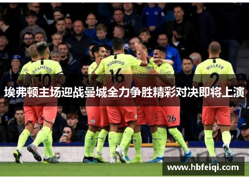 埃弗顿主场迎战曼城全力争胜精彩对决即将上演