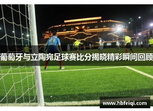 葡萄牙与立陶宛足球赛比分揭晓精彩瞬间回顾