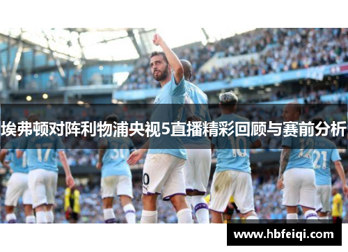 埃弗顿对阵利物浦央视5直播精彩回顾与赛前分析