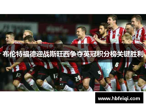 布伦特福德迎战斯旺西争夺英冠积分榜关键胜利