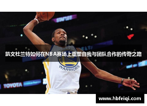 凯文杜兰特如何在NBA赛场上重塑自我与团队合作的传奇之路